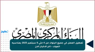 تعطيل العمل في جميع البنوك من 4 حتى 6 سبتمبر 2025 بمناسبة المولد – آخر الأخبار الآن